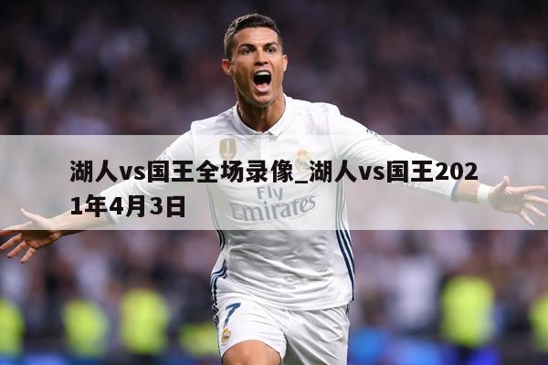 湖人vs国王全场录像_湖人vs国王2021年4月3日